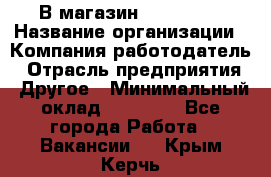 В магазин Terranova › Название организации ­ Компания-работодатель › Отрасль предприятия ­ Другое › Минимальный оклад ­ 15 000 - Все города Работа » Вакансии   . Крым,Керчь